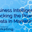 Business Intelligence: Unlocking the Power of Data in Marketing